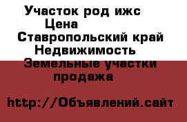 Участок род ижс  › Цена ­ 600 000 - Ставропольский край Недвижимость » Земельные участки продажа   